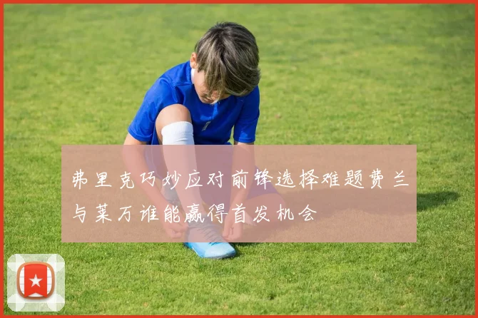 弗里克巧妙应对前锋选择难题费兰与莱万谁能赢得首发机会
