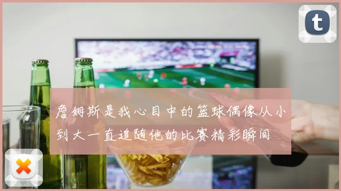 詹姆斯是我心目中的篮球偶像从小到大一直追随他的比赛精彩瞬间