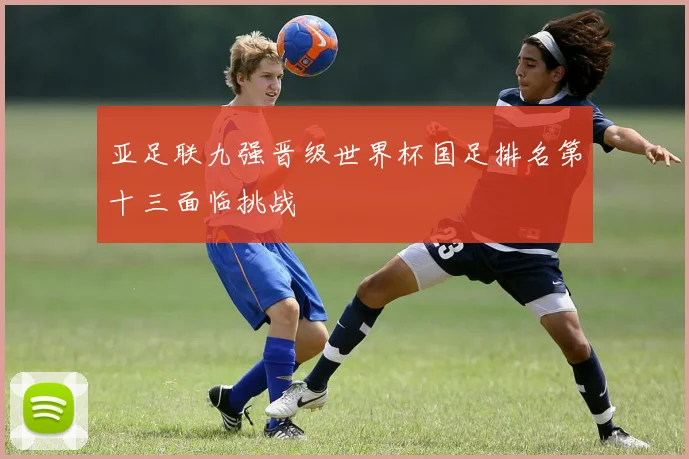 亚足联九强晋级世界杯国足排名第十三面临挑战