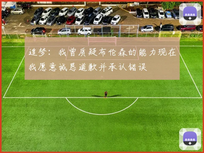 追梦：我曾质疑布伦森的能力现在我愿意诚恳道歉并承认错误