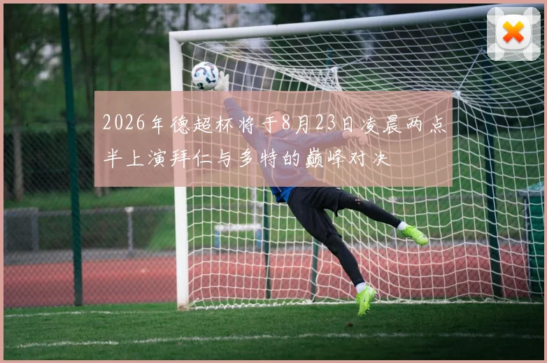 2026年德超杯将于8月23日凌晨两点半上演拜仁与多特的巅峰对决