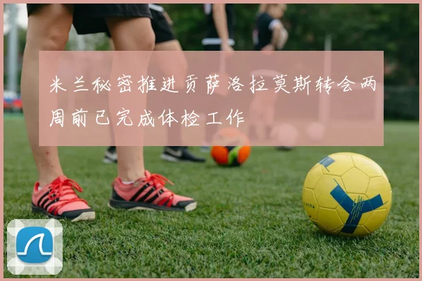 米兰秘密推进贡萨洛拉莫斯转会两周前已完成体检工作