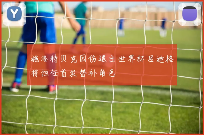 施洛特贝克因伤退出世界杯吕迪格将担任首发替补角色