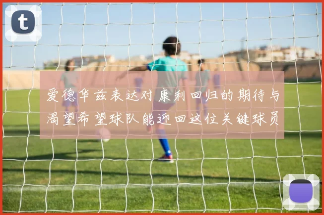 爱德华兹表达对康利回归的期待与渴望希望球队能迎回这位关键球员