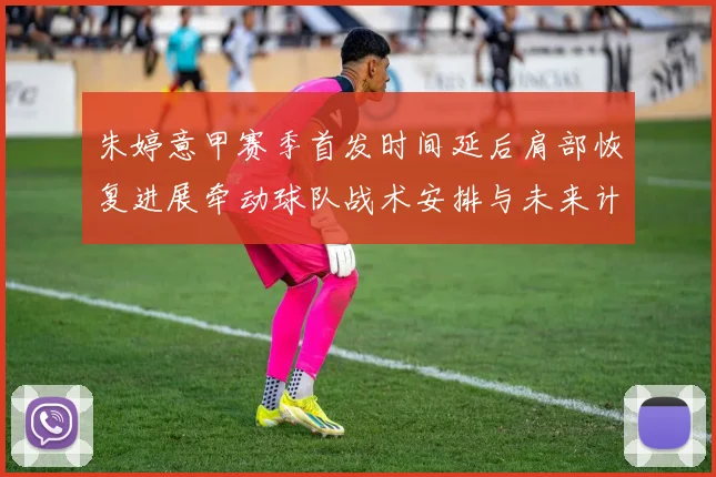 朱婷意甲赛季首发时间延后肩部恢复进展牵动球队战术安排与未来计划