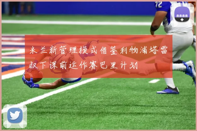 米兰新管理模式借鉴利物浦塔雷囧叔下课前运作赛巴里计划
