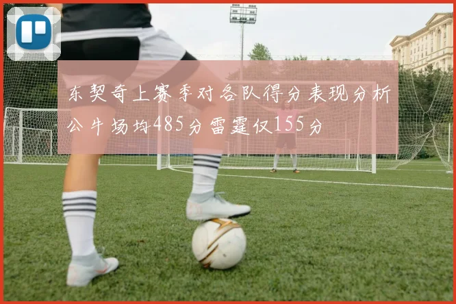 东契奇上赛季对各队得分表现分析公牛场均485分雷霆仅155分