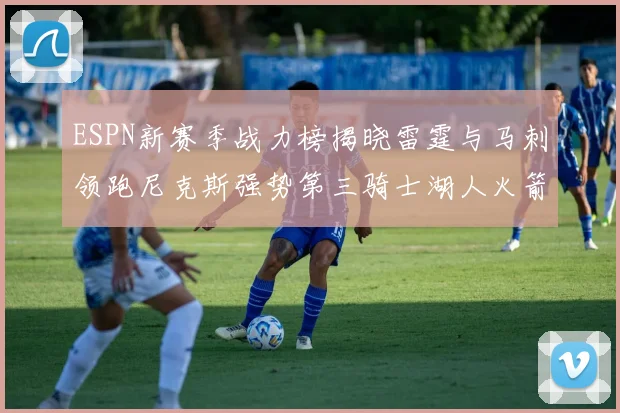 ESPN新赛季战力榜揭晓雷霆与马刺领跑尼克斯强势第三骑士湖人火箭表现不俗