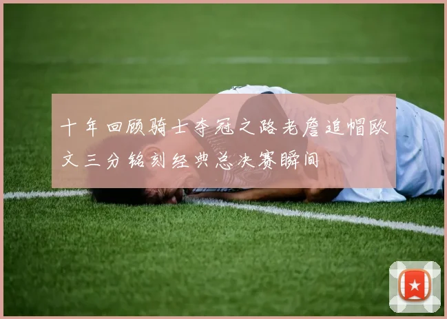 十年回顾骑士夺冠之路老詹追帽欧文三分铭刻经典总决赛瞬间