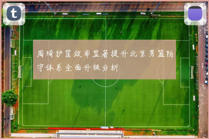 周琦护筐效率显著提升北京男篮防守体系全面升级分析