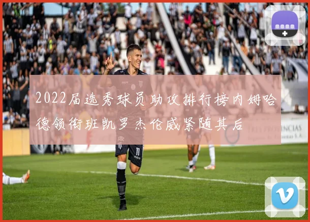 2022届选秀球员助攻排行榜内姆哈德领衔班凯罗杰伦威紧随其后