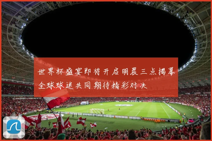 世界杯盛宴即将开启明晨三点揭幕全球球迷共同期待精彩对决