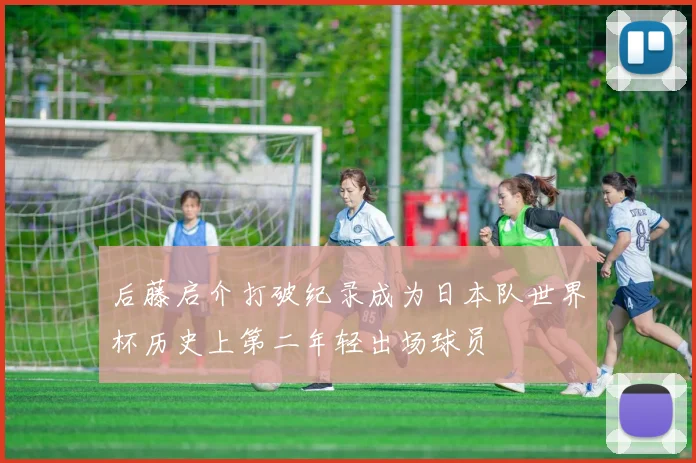 后藤启介打破纪录成为日本队世界杯历史上第二年轻出场球员