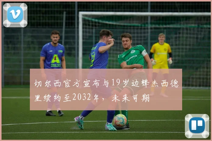 切尔西官方宣布与19岁边锋杰西德里续约至2032年，未来可期
