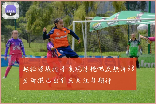 赵松源战枪手表现惊艳吧友热评98分海报已出引发关注与期待