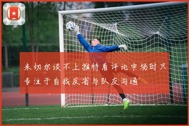 米切尔谈不上推特看评论中场时只专注于自我反省与队友沟通