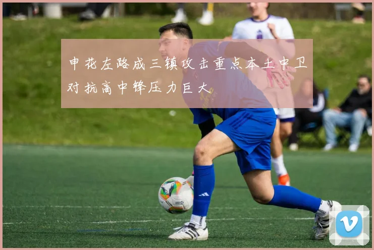 申花左路成三镇攻击重点本土中卫对抗高中锋压力巨大