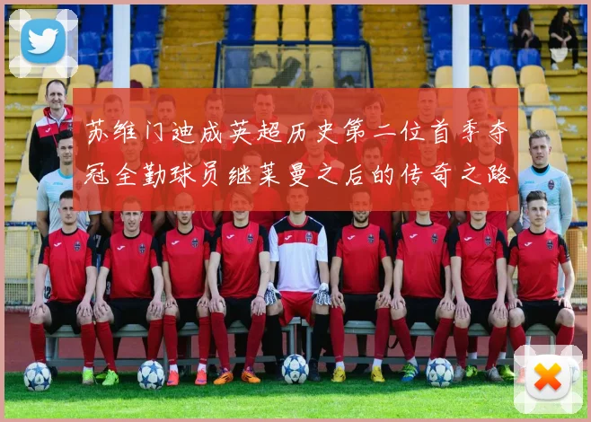苏维门迪成英超历史第二位首季夺冠全勤球员继莱曼之后的传奇之路