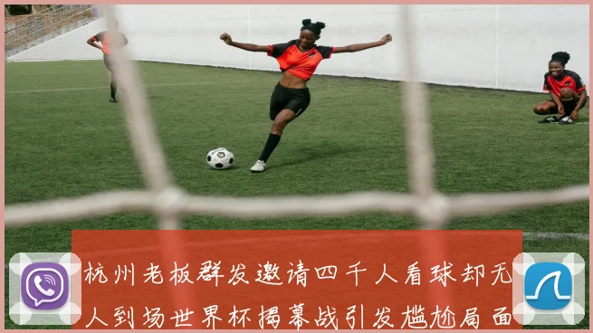 杭州老板群发邀请四千人看球却无人到场世界杯揭幕战引发尴尬局面