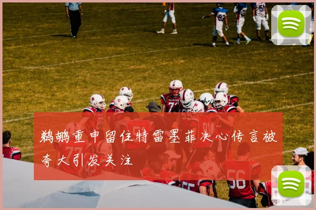 鹈鹕重申留住特雷墨菲决心传言被夸大引发关注