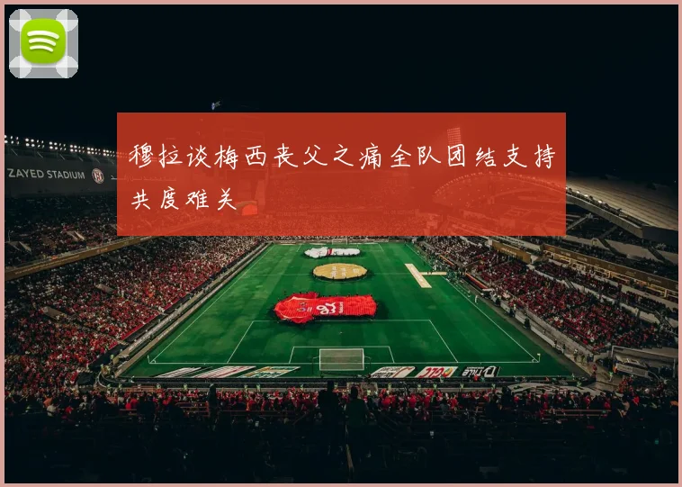穆拉谈梅西丧父之痛全队团结支持共度难关