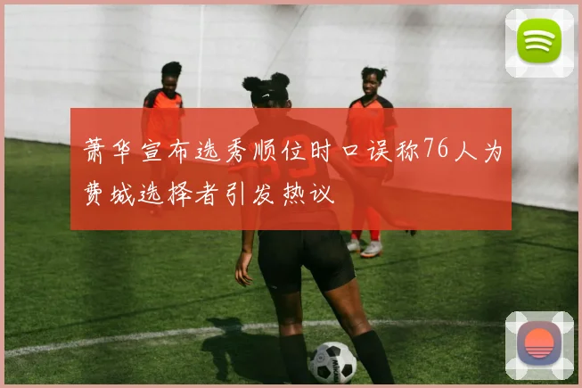 萧华宣布选秀顺位时口误称76人为费城选择者引发热议
