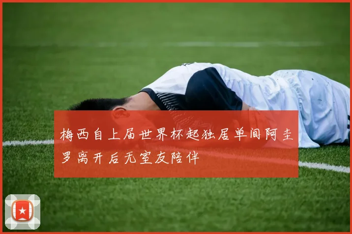 梅西自上届世界杯起独居单间阿圭罗离开后无室友陪伴