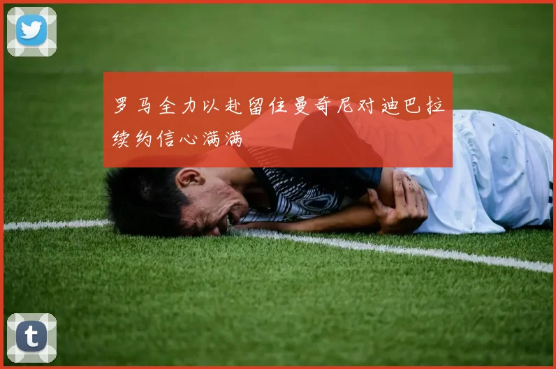 罗马全力以赴留住曼奇尼对迪巴拉续约信心满满