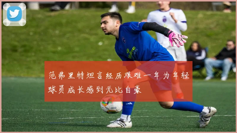 范弗里特坦言经历艰难一年为年轻球员成长感到无比自豪