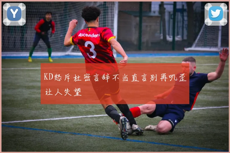 KD怒斥杜密言辞不当直言别再叽歪让人失望