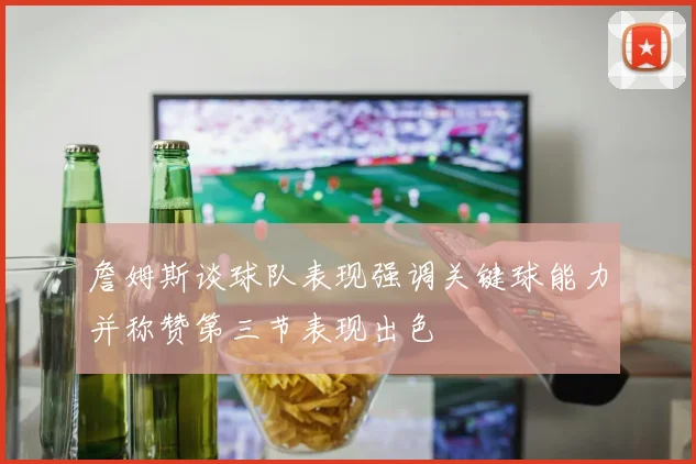 詹姆斯谈球队表现强调关键球能力并称赞第三节表现出色