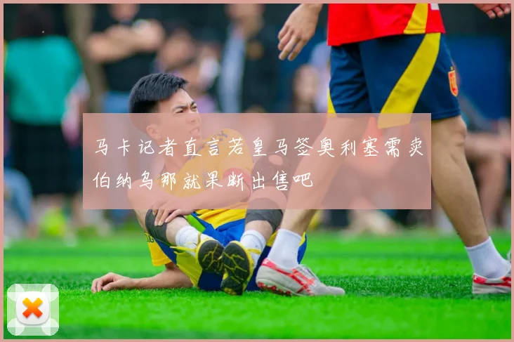 马卡记者直言若皇马签奥利塞需卖伯纳乌那就果断出售吧