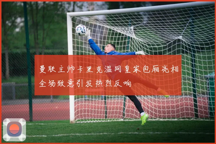 曼联主帅卡里克温网皇家包厢亮相全场致意引发热烈反响