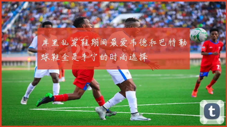 库里乱穿鞋期间最爱韦德和巴特勒球鞋全是李宁的时尚选择