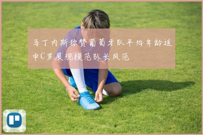 马丁内斯称赞葡萄牙队平均年龄适中C罗展现模范队长风范