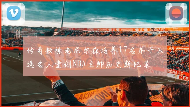 传奇教练老尼尔森培养17名弟子入选名人堂创NBA主帅历史新纪录