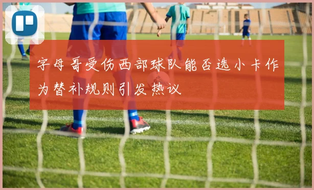 字母哥受伤西部球队能否选小卡作为替补规则引发热议
