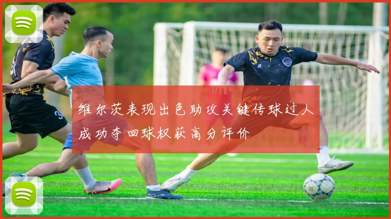 维尔茨表现出色助攻关键传球过人成功夺回球权获高分评价